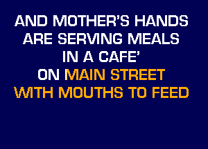 AND MOTHER'S HANDS
ARE SERVING MEALS
IN A CAFE'
0N MAIN STREET
WITH MOUTHS T0 FEED