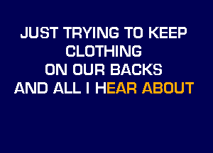 JUST TRYING TO KEEP
CLOTHING
ON OUR BACKS
AND ALL I HEAR ABOUT