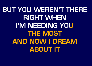 BUT YOU WEREN'T THERE
RIGHT WHEN
I'M NEEDING YOU
THE MOST
AND NOWI DREAM
ABOUT IT