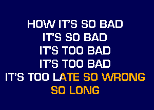 HOW ITS SO BAD
ITS SO BAD
ITS T00 BAD
ITS T00 BAD
ITS TOO LATE SO WRONG
SO LONG