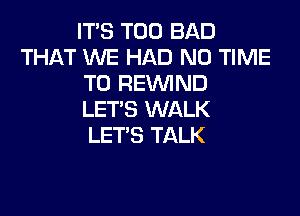 IT'S T00 BAD
THAT WE HAD N0 TIME
TO REVVIND

LET'S WALK
LETS TALK