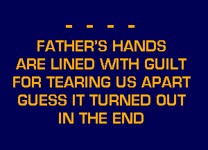 FATHER'S HANDS
ARE LINED WITH GUILT
FOR TEARING US APART
GUESS IT TURNED OUT

IN THE END