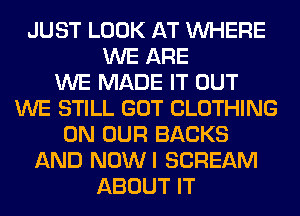 JUST LOOK AT WHERE
WE ARE
WE MADE IT OUT
WE STILL GOT CLOTHING
ON OUR BACKS
AND NOWI SCREAM
ABOUT IT