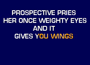 PROSPECTIVE PRIES
HER ONCE WEIGHTY EYES
AND IT
GIVES YOU WINGS