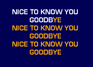 NICE TO KNOW YOU
GOODBYE
NICE TO KNOW YOU
GOODBYE
NICE TO KNOW YOU
GOODBYE