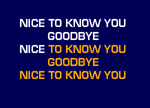 NICE TO KNOW YOU
GOODBYE
NICE TO KNOW YOU
GOODBYE
NICE TO KNOW YOU