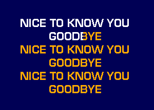 NICE TO KNOW YOU
GOODBYE
NICE TO KNOW YOU
GOODBYE
NICE TO KNOW YOU
GOODBYE