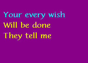 Your every wish
Will be done

They tell me