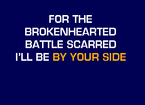 FOR THE
BROKENHEARTED
BATTLE SCARRED

I'LL BE BY YOUR SIDE