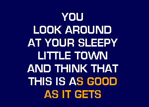 YOU
LOOK AROUND
AT YOUR SLEEPY
LITTLE TOWN
AND THINK THAT
THIS IS AS GOOD

AS IT GETS l