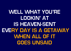 WELL WHAT YOU'RE
LOOKIN' AT
IS HEAVEN-SENT
EVERY DAY IS A GETAWAY
WHEN ALL OF IT
GOES UNSAID