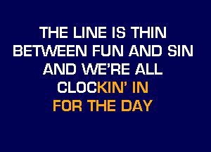 THE LINE IS THIN
BETWEEN FUN AND SIN
AND WERE ALL
CLOCKIN' IN
FOR THE DAY