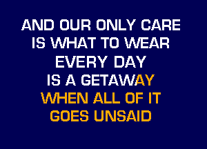 AND OUR ONLY CARE
IS MIHAT TO WEAR
EVERY DAY
IS A GETAWAY
WHEN ALL OF IT
GOES UNSAID