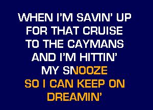 WHEN I'M SAVIN' UP
FOR THAT CRUISE
TO THE CAYMANS

LXND I'M HI'I'I'IN'
MY SNOOZE
SO I CAN KEEP ON
DREAMIN'