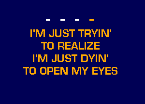 I'M JUST TRYIN'
T0 REALIZE

I'M JUST DYIN'
TO OPEN MY EYES