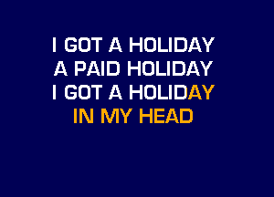 I GOT A HOLIDAY
A PAID HOLIDAY
I GOT A HOLIDAY

IN MY HEAD