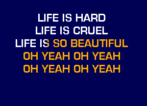 LIFE IS HARD
LIFE IS CRUEL
LIFE IS SO BEAUTIFUL
OH YEAH OH YEAH
OH YEAH OH YEAH