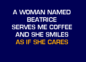 A WOMAN NAMED
BEATRICE
SERVES ME COFFEE
AND SHE SMILES
AS IF SHE CARES