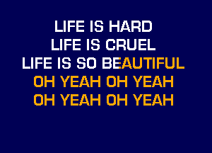 LIFE IS HARD
LIFE IS CRUEL
LIFE IS SO BEAUTIFUL
OH YEAH OH YEAH
OH YEAH OH YEAH