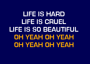 LIFE IS HARD
LIFE IS CRUEL
LIFE IS SO BEAUTIFUL
OH YEAH OH YEAH
OH YEAH OH YEAH