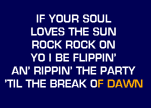 IF YOUR SOUL
LOVES THE SUN
ROCK ROCK ON
Y0 I BE FLIPPIN'

AN' RIPPIN' THE PARTY
'TIL THE BREAK 0F DAWN