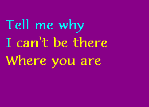 Tell me why
I can't be there

Where you are