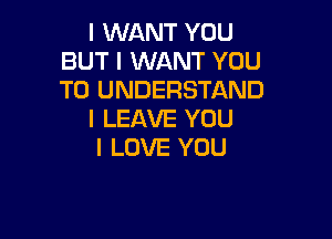 I WANT YOU
BUT I WANT YOU
TO UNDERSTAND

I LEAVE YOU

I LOVE YOU