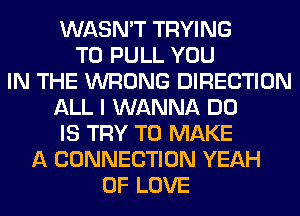 WASN'T TRYING
TO PULL YOU
IN THE WRONG DIRECTION
ALL I WANNA DO
IS TRY TO MAKE
A CONNECTION YEAH
OF LOVE