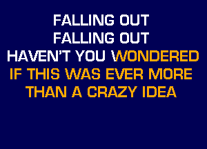 FALLING OUT
FALLING OUT
HAVEN'T YOU WONDERED
IF THIS WAS EVER MORE
THAN A CRAZY IDEA