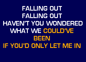 FALLING OUT
FALLING OUT
HAVEN'T YOU WONDERED
WHAT WE COULD'VE
BEEN
IF YOU'D ONLY LET ME IN