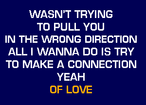 WASN'T TRYING

TO PULL YOU
IN THE WRONG DIRECTION

ALL I WANNA DO IS TRY
TO MAKE A CONNECTION
YEAH
OF LOVE