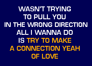 WASN'T TRYING

TO PULL YOU
IN THE WRONG DIRECTION

ALL I WANNA DO
IS TRY TO MAKE
A CONNECTION YEAH
OF LOVE