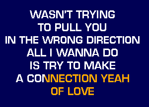 WASN'T TRYING

TO PULL YOU
IN THE WRONG DIRECTION

ALL I WANNA DO
IS TRY TO MAKE
A CONNECTION YEAH
OF LOVE