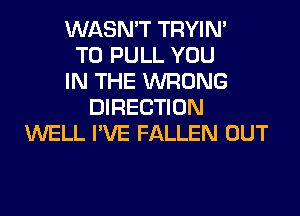 WASN'T TRYIN'
T0 PULL YOU
IN THE WRONG
DIRECTION
WELL I'VE FALLEN OUT