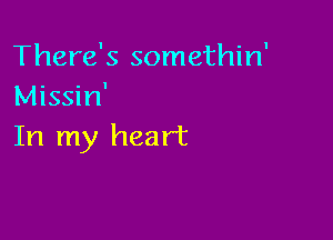 There's somethin'
Missin'

In my heart