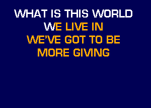 1WHAT IS THIS WORLD
WE LIVE IN
WE'VE GOT TO BE
MORE GIVING