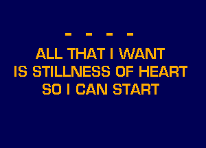 ALL THAT I WANT
IS STILLNESS 0F HEART

SO I CAN START