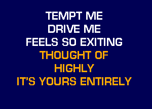 TEMPT ME
DRIVE ME
FEELS SO EXITING
THOUGHT 0F
HIGHLY
IT'S YOURS ENTIRELY
