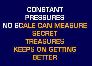 CONSTANT
PRESSURES
N0 SCALE CAN MEASURE
SECRET
TREASURES
KEEPS 0N GETTING
BETTER