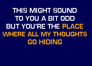 THIS MIGHT SOUND
TO YOU A BIT ODD

BUT YOU'RE THE PLACE
VUHERE ALL MY THOUGHTS

GO HIDING