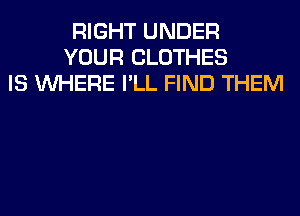 RIGHT UNDER
YOUR CLOTHES
IS WHERE I'LL FIND THEM