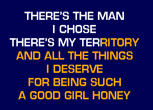 THERE'S THE MAN
I CHOSE
THERE'S MY TERRITORY
AND ALL THE THINGS
I DESERVE
FOR BEING SUCH
A GOOD GIRL HONEY