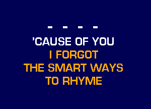 CAUSE OF YOU

I FORGOT
THE SMART WAYS
TO RHYME