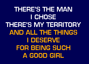 THERE'S THE MAN
I CHOSE
THERE'S MY TERRITORY
AND ALL THE THINGS
I DESERVE
FOR BEING SUCH
A GOOD GIRL