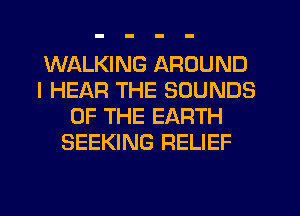 WALKING AROUND
I HEAR THE SOUNDS
OF THE EARTH
SEEKING RELIEF