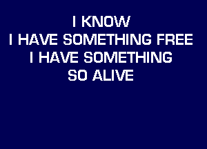 I KNOW
I HAVE SOMETHING FREE
I HAVE SOMETHING
SO ALIVE