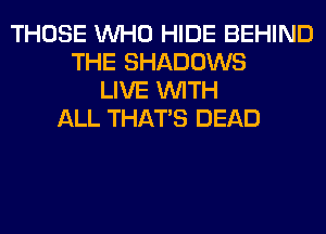 THOSE WHO HIDE BEHIND
THE SHADOWS
LIVE WITH
ALL THAT'S DEAD