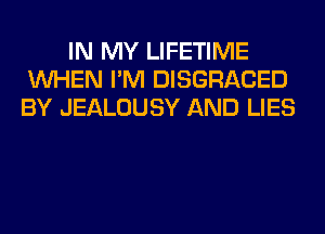 IN MY LIFETIME
WHEN I'M DISGRACED
BY JEALOUSY AND LIES