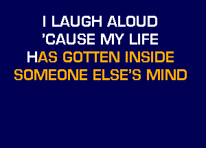 I LAUGH ALOUD
'CAUSE MY LIFE
HAS GOTI'EN INSIDE
SOMEONE ELSE'S MIND