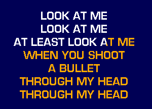 LOOK AT ME
LOOK AT ME
AT LEAST LOOK AT ME
WHEN YOU SHOOT
A BULLET
THROUGH MY HEAD
THROUGH MY HEAD